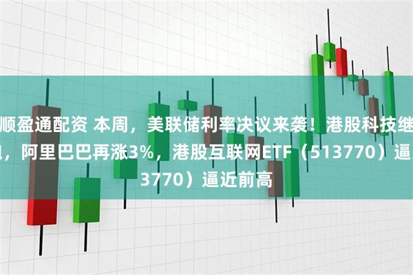 顺盈通配资 本周，美联储利率决议来袭！港股科技继续抢跑，阿里巴巴再涨3%，港股互联网ETF（513770）逼近前高