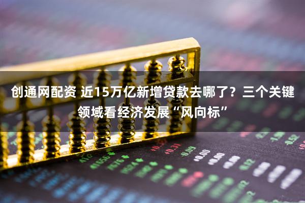 创通网配资 近15万亿新增贷款去哪了?三个关键领域看经济发展“风向标”