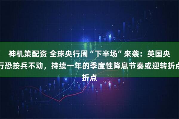 神机策配资 全球央行周“下半场”来袭：英国央行恐按兵不动，持续一年的季度性降息节奏或迎转折点