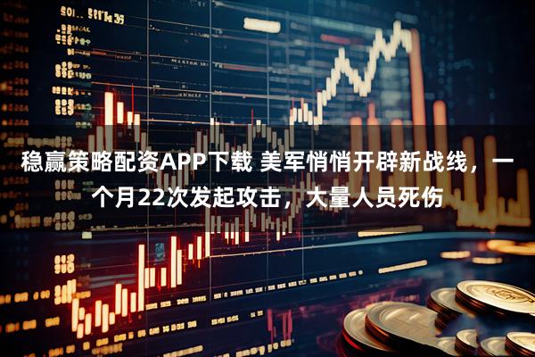 稳赢策略配资APP下载 美军悄悄开辟新战线，一个月22次发起攻击，大量人员死伤