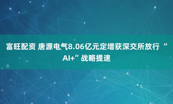 富旺配资 唐源电气8.06亿元定增获深交所放行 “AI+”战略提速