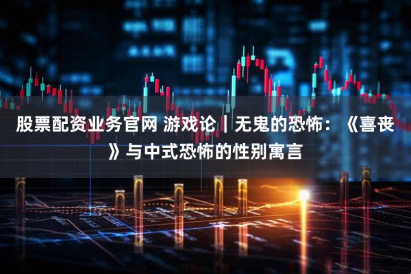 股票配资业务官网 游戏论｜无鬼的恐怖：《喜丧》与中式恐怖的性别寓言
