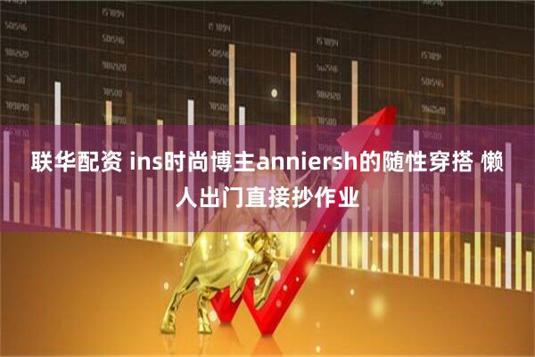 联华配资 ins时尚博主anniersh的随性穿搭 懒人出门直接抄作业