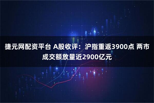 捷元网配资平台 A股收评：沪指重返3900点 两市成交额放量近2900亿元