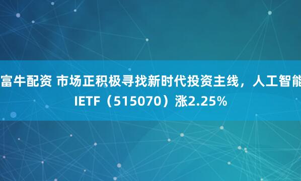 财富牛配资 市场正积极寻找新时代投资主线，人工智能AIETF（515070）涨2.25%