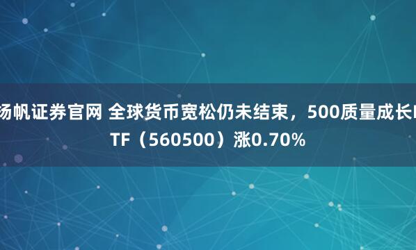 扬帆证券官网 全球货币宽松仍未结束,500质量成长ETF(560500)涨0.70%