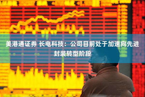 美港通证券 长电科技：公司目前处于加速向先进封装转型阶段