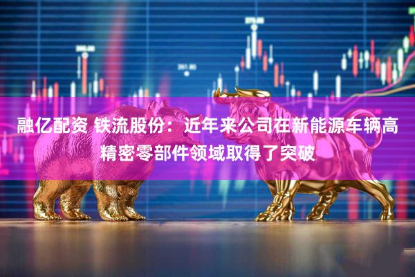 融亿配资 铁流股份:近年来公司在新能源车辆高精密零部件领域取得了突破