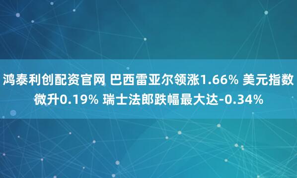 鸿泰利创配资官网 巴西雷亚尔领涨1.66% 美元指数微升0.19% 瑞士法郎跌幅最大达-0.34%