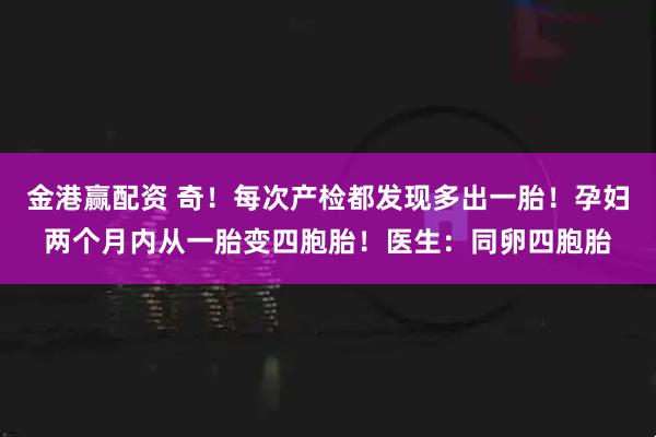 金港赢配资 奇！每次产检都发现多出一胎！孕妇两个月内从一胎变四胞胎！医生：同卵四胞胎