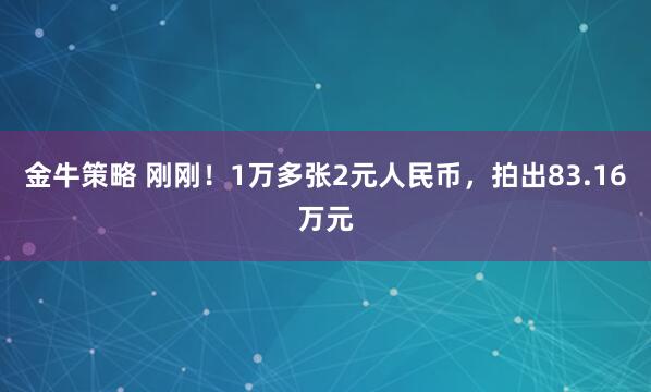 金牛策略 刚刚！1万多张2元人民币，拍出83.16万元