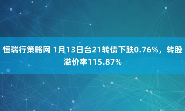 恒瑞行策略网 1月13日台21转债下跌0.76%,转股溢价率115.87%
