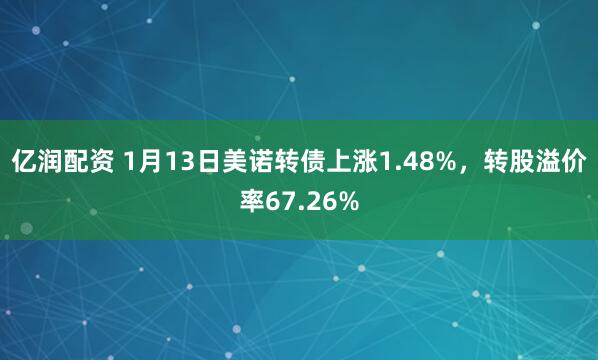 亿润配资 1月13日美诺转债上涨1.48%，转股溢价率67.26%