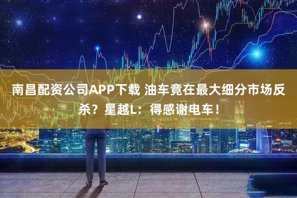 南昌配资公司APP下载 油车竟在最大细分市场反杀？星越L：得感谢电车！