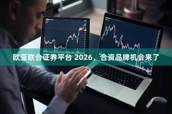 欧亚联合证券平台 2026，合资品牌机会来了