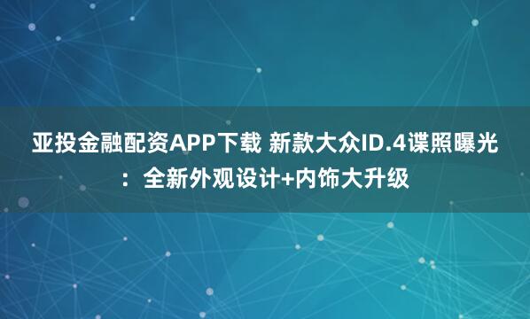 亚投金融配资APP下载 新款大众ID.4谍照曝光：全新外观设计+内饰大升级