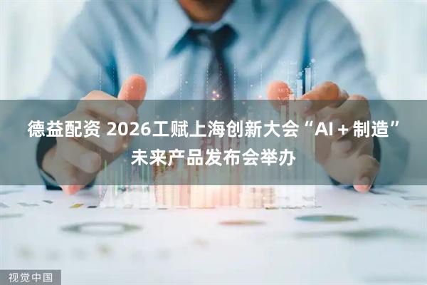 德益配资 2026工赋上海创新大会“AI＋制造”未来产品发布会举办