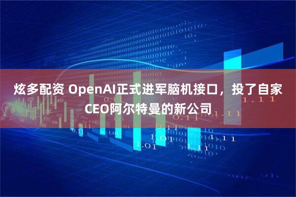 炫多配资 OpenAI正式进军脑机接口，投了自家CEO阿尔特曼的新公司