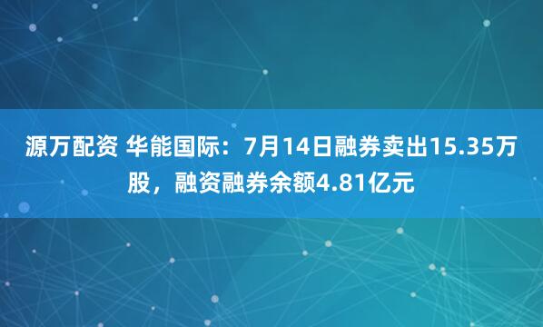源万配资 华能国际：7月14日融券卖出15.35万股，融资融券余额4.81亿元