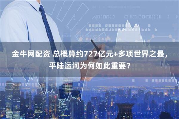 金牛网配资 总概算约727亿元+多项世界之最，平陆运河为何如此重要？