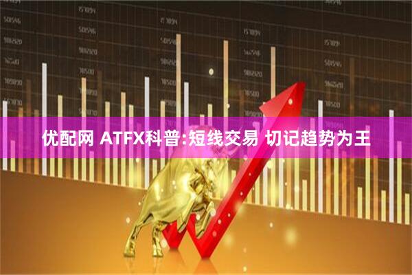 优配网 ATFX科普:短线交易 切记趋势为王