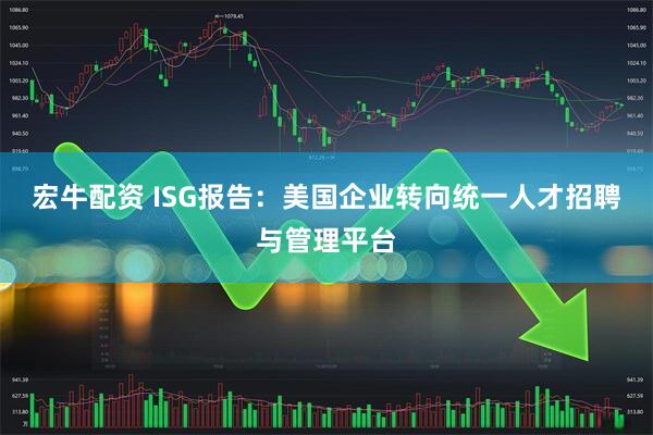 宏牛配资 ISG报告：美国企业转向统一人才招聘与管理平台