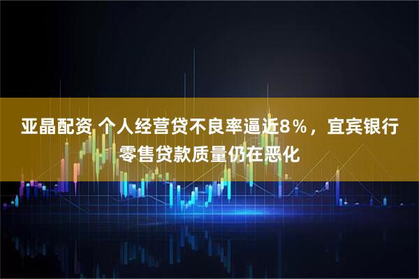 亚晶配资 个人经营贷不良率逼近8％，宜宾银行零售贷款质量仍在恶化