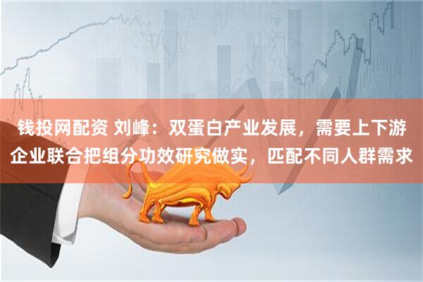 钱投网配资 刘峰：双蛋白产业发展，需要上下游企业联合把组分功效研究做实，匹配不同人群需求